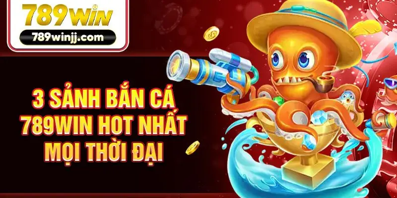 3 sảnh bắn cá 789win hot nhất mọi thời đại