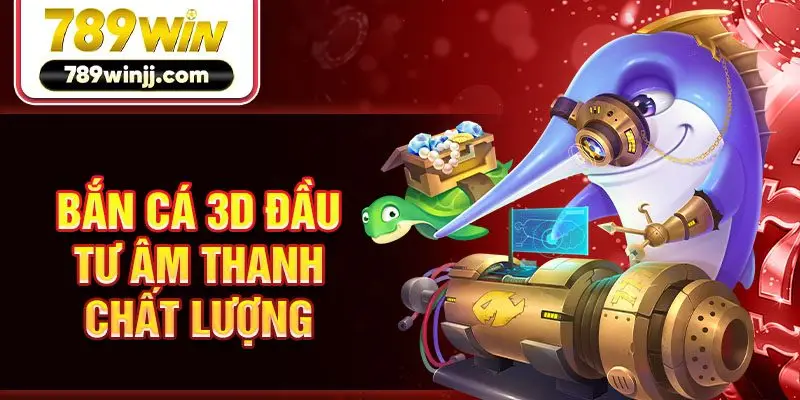 Bắn cá 3D đầu tư âm thanh chất lượng